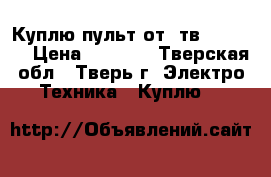 Куплю пульт от  тв Samsung › Цена ­ 1 000 - Тверская обл., Тверь г. Электро-Техника » Куплю   